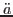$\ddot{a}$